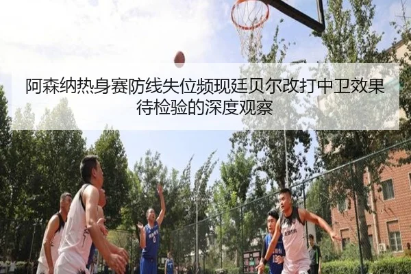 阿森纳热身赛防线失位频现廷贝尔改打中卫效果待检验的深度观察