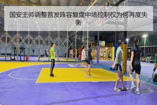 国安主帅调整首发阵容复盘中场控制权为何再度失衡