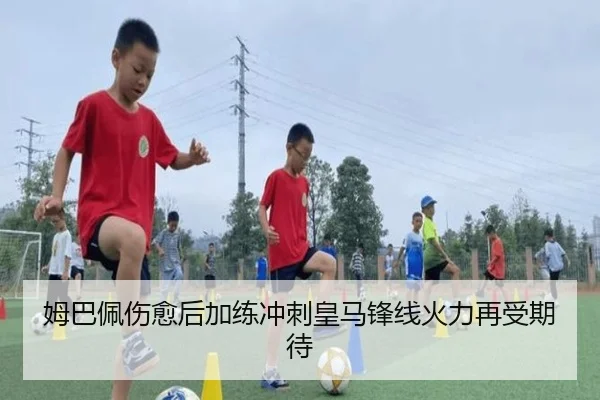 姆巴佩伤愈后加练冲刺皇马锋线火力再受期待