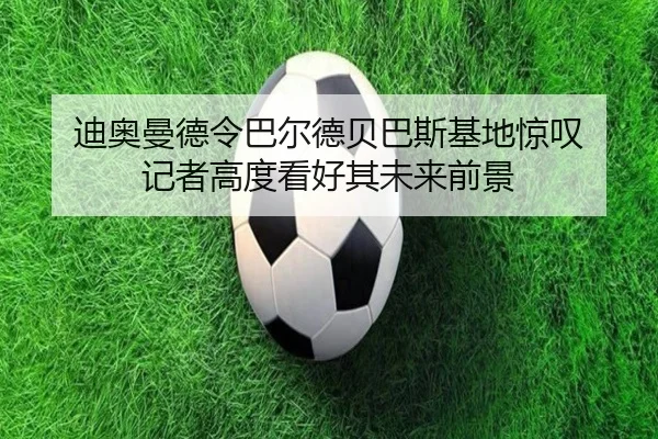 迪奥曼德令巴尔德贝巴斯基地惊叹 记者高度看好其未来前景